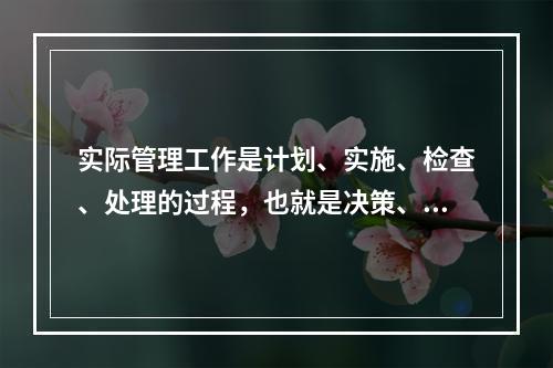 实际管理工作是计划、实施、检查、处理的过程，也就是决策、执行