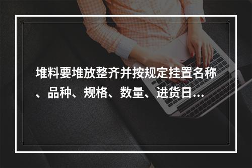 堆料要堆放整齐并按规定挂置名称、品种、规格、数量、进货日期等