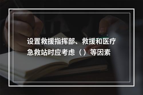 设置救援指挥部、救援和医疗急救站时应考虑（ ）等因素