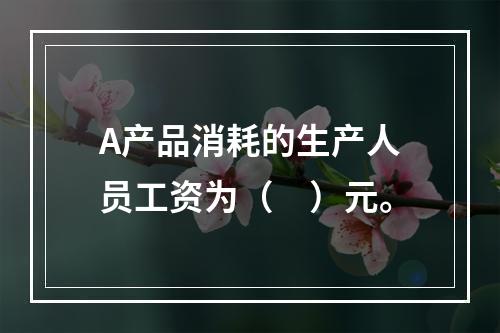 A产品消耗的生产人员工资为（　）元。