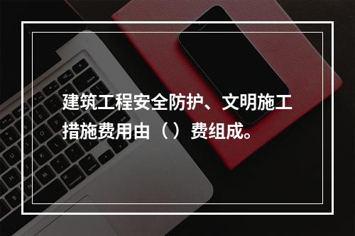 建筑工程安全防护、文明施工措施费用由（ ）费组成。