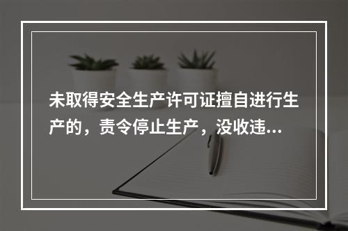 未取得安全生产许可证擅自进行生产的，责令停止生产，没收违法所