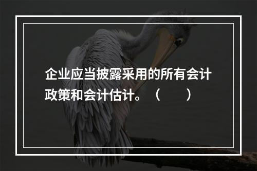 企业应当披露采用的所有会计政策和会计估计。（　　）