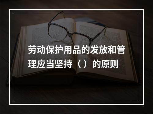 劳动保护用品的发放和管理应当坚持（ ）的原则