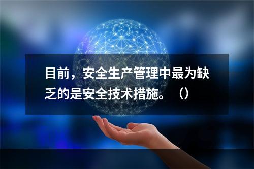 目前，安全生产管理中最为缺乏的是安全技术措施。（）