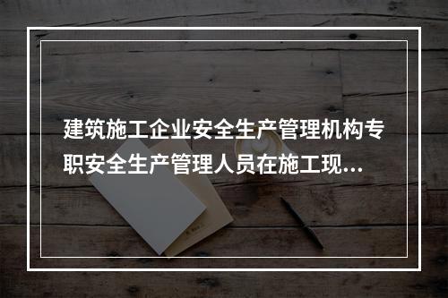 建筑施工企业安全生产管理机构专职安全生产管理人员在施工现场检