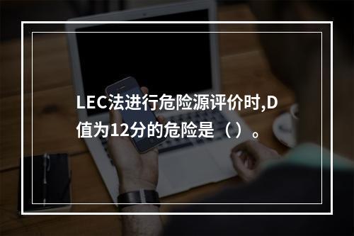 LEC法进行危险源评价时,D值为12分的危险是（ ）。