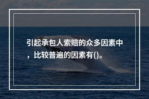 引起承包人索赔的众多因素中，比较普遍的因素有()。