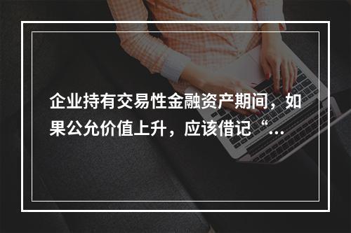 企业持有交易性金融资产期间，如果公允价值上升，应该借记“投资