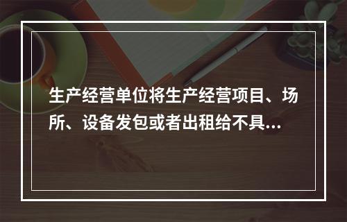 生产经营单位将生产经营项目、场所、设备发包或者出租给不具备安