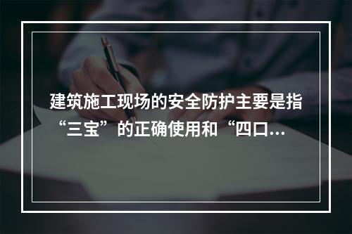 建筑施工现场的安全防护主要是指“三宝”的正确使用和“四口”的