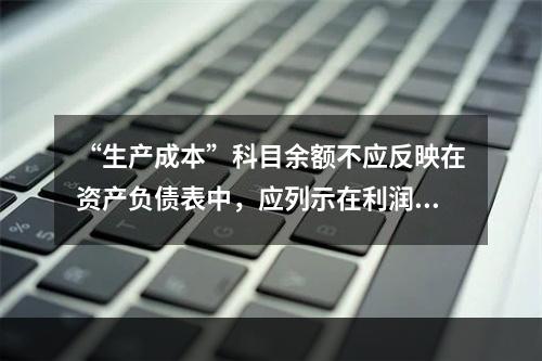 “生产成本”科目余额不应反映在资产负债表中，应列示在利润表中