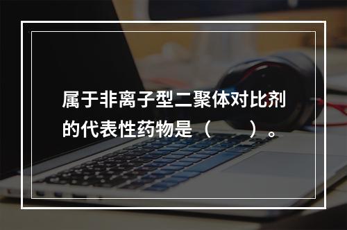 属于非离子型二聚体对比剂的代表性药物是（　　）。