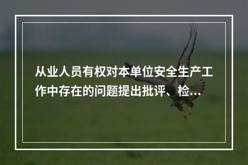 从业人员有权对本单位安全生产工作中存在的问题提出批评、检举、