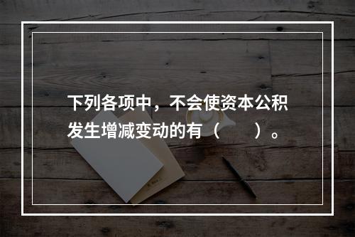 下列各项中，不会使资本公积发生增减变动的有（　　）。