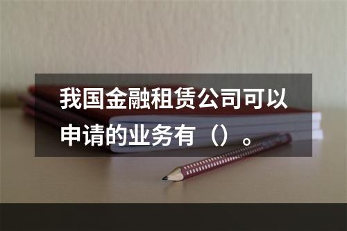 我国金融租赁公司可以申请的业务有（）。