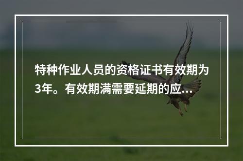 特种作业人员的资格证书有效期为3年。有效期满需要延期的应当于