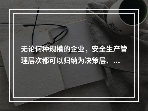 无论何种规模的企业，安全生产管理层次都可以归纳为决策层、管理