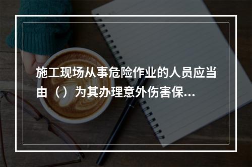 施工现场从事危险作业的人员应当由（ ）为其办理意外伤害保险。