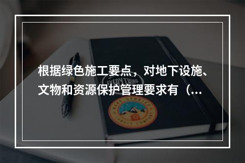 根据绿色施工要点，对地下设施、文物和资源保护管理要求有（ ）