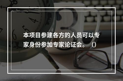 本项目参建各方的人员可以专家身份参加专家论证会。（）