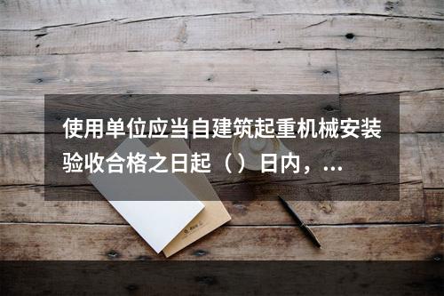 使用单位应当自建筑起重机械安装验收合格之日起（ ）日内，向工