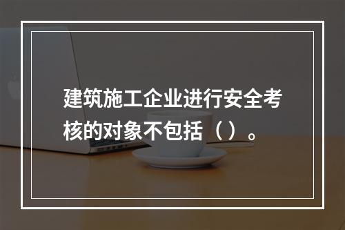 建筑施工企业进行安全考核的对象不包括（ ）。