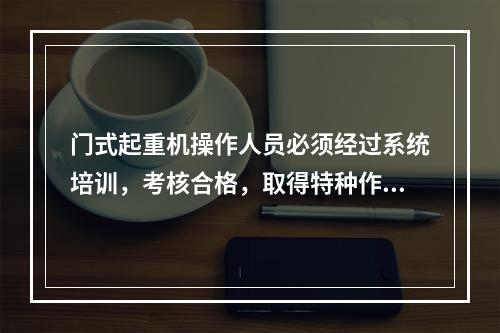 门式起重机操作人员必须经过系统培训，考核合格，取得特种作业操