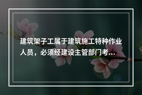 建筑架子工属于建筑施工特种作业人员，必须经建设主管部门考核合