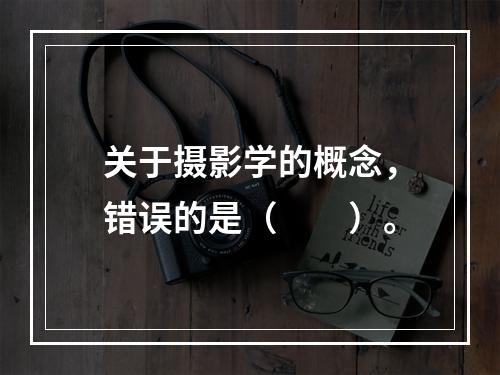 关于摄影学的概念，错误的是（　　）。