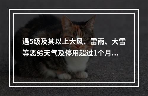 遇5级及其以上大风、雷雨、大雪等恶劣天气及停用超过1个月，恢