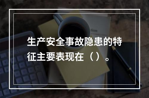 生产安全事故隐患的特征主要表现在（ ）。