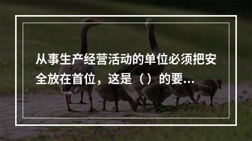 从事生产经营活动的单位必须把安全放在首位，这是（ ）的要求。