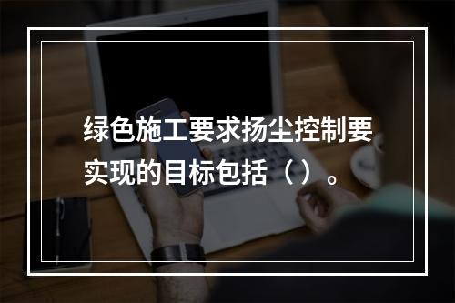 绿色施工要求扬尘控制要实现的目标包括（ ）。