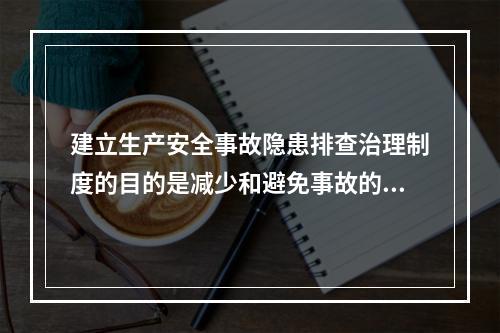 建立生产安全事故隐患排查治理制度的目的是减少和避免事故的发生