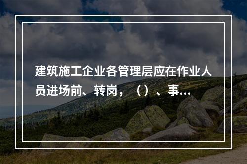 建筑施工企业各管理层应在作业人员进场前、转岗，（ ）、事故后