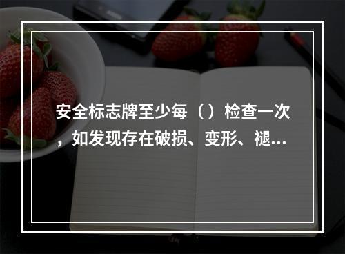 安全标志牌至少每（ ）检查一次，如发现存在破损、变形、褪色等