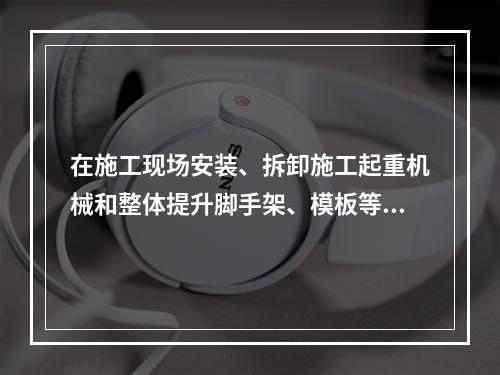 在施工现场安装、拆卸施工起重机械和整体提升脚手架、模板等自升