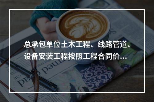 总承包单位土木工程、线路管道、设备安装工程按照工程合同价配备