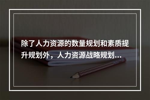 除了人力资源的数量规划和素质提升规划外，人力资源战略规划还