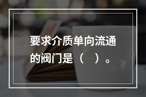 要求介质单向流通的阀门是（　）。