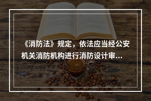 《消防法》规定，依法应当经公安机关消防机构进行消防设计审核的