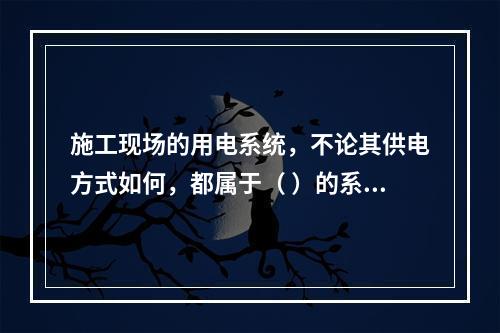 施工现场的用电系统，不论其供电方式如何，都属于（ ）的系统。