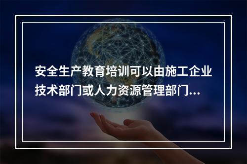 安全生产教育培训可以由施工企业技术部门或人力资源管理部门兼管