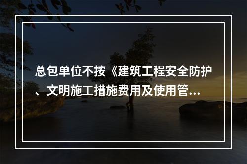 总包单位不按《建筑工程安全防护、文明施工措施费用及使用管理规