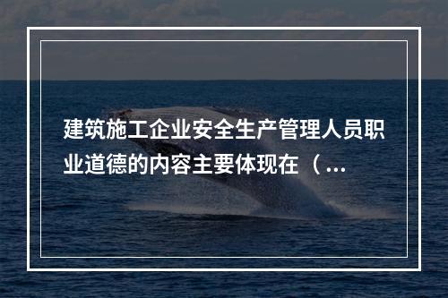 建筑施工企业安全生产管理人员职业道德的内容主要体现在（ ）的