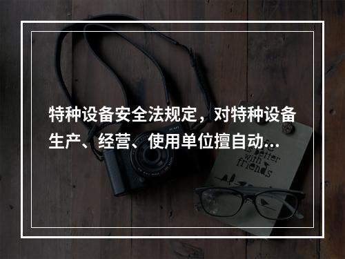 特种设备安全法规定，对特种设备生产、经营、使用单位擅自动用、