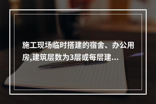 施工现场临时搭建的宿舍、办公用房,建筑层数为3层或每层建筑面