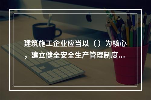 建筑施工企业应当以（ ）为核心，建立健全安全生产管理制度。