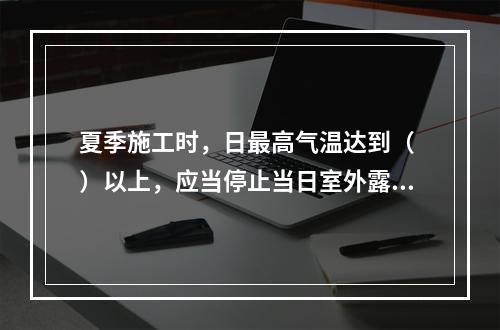 夏季施工时，日最高气温达到（ ）以上，应当停止当日室外露天作